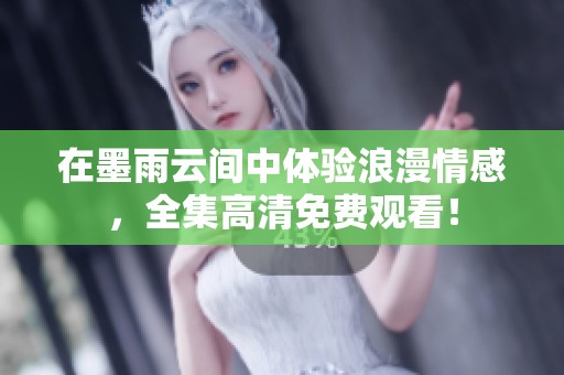 在墨雨云间中体验浪漫情感，全集高清免费观看！