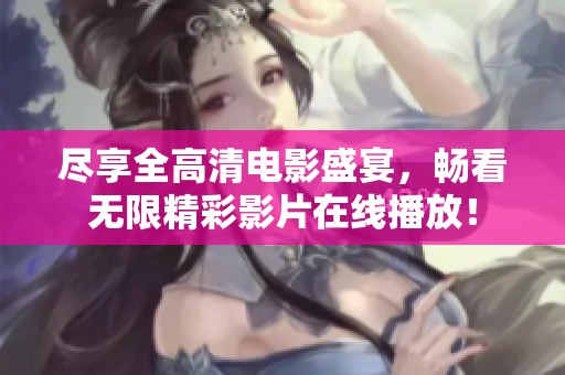 尽享全高清电影盛宴，畅看无限精彩影片在线播放！