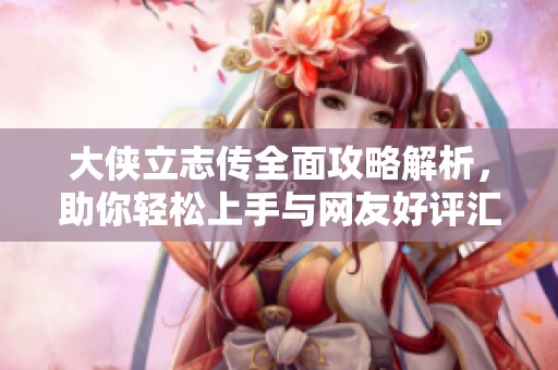 大侠立志传全面攻略解析，助你轻松上手与网友好评汇总