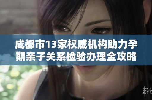 成都市13家权威机构助力孕期亲子关系检验办理全攻略