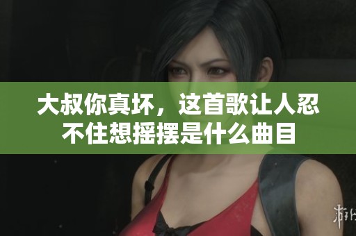 大叔你真坏，这首歌让人忍不住想摇摆是什么曲目