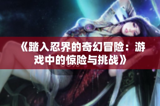 《踏入忍界的奇幻冒险：游戏中的惊险与挑战》