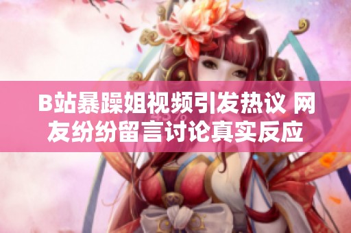 B站暴躁姐视频引发热议 网友纷纷留言讨论真实反应
