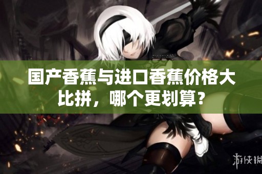 国产香蕉与进口香蕉价格大比拼，哪个更划算？