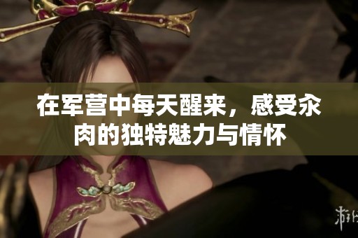在军营中每天醒来，感受汆肉的独特魅力与情怀
