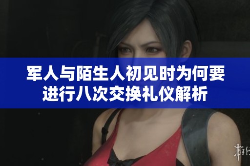 军人与陌生人初见时为何要进行八次交换礼仪解析