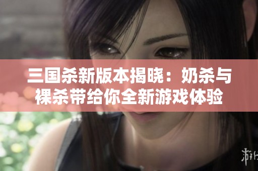三国杀新版本揭晓：奶杀与裸杀带给你全新游戏体验