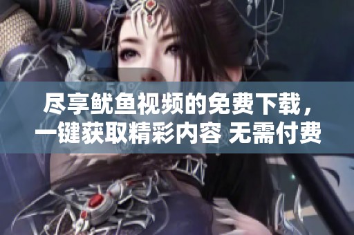 尽享鱿鱼视频的免费下载，一键获取精彩内容 无需付费