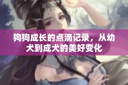 狗狗成长的点滴记录，从幼犬到成犬的美好变化