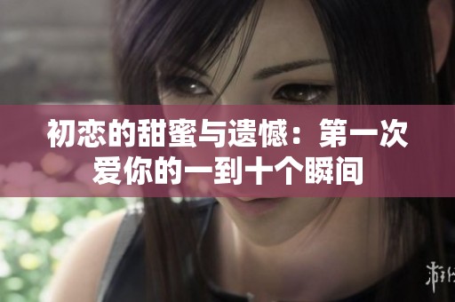 初恋的甜蜜与遗憾：第一次爱你的一到十个瞬间