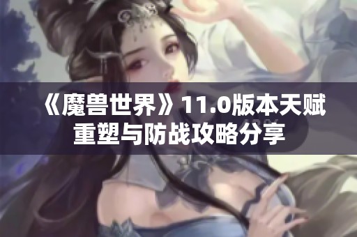 《魔兽世界》11.0版本天赋重塑与防战攻略分享