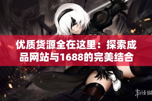 优质货源全在这里：探索成品网站与1688的完美结合