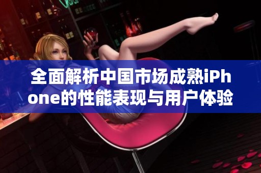 全面解析中国市场成熟iPhone的性能表现与用户体验