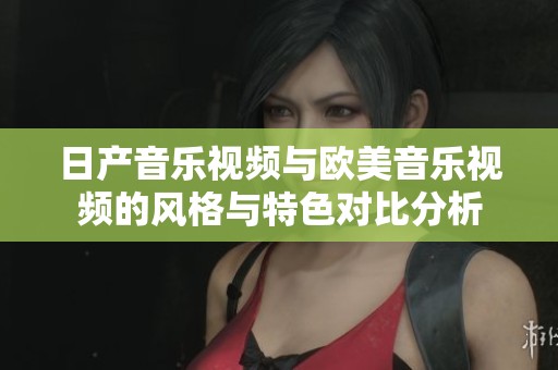 日产音乐视频与欧美音乐视频的风格与特色对比分析