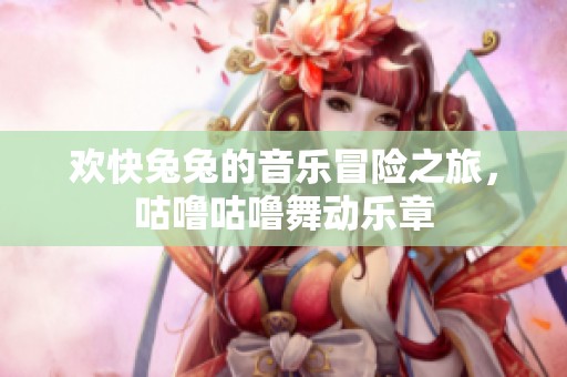 欢快兔兔的音乐冒险之旅，咕噜咕噜舞动乐章