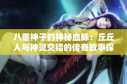 八重神子的神秘血脉：丘丘人与神灵交错的传奇故事探秘