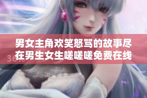 男女主角欢笑怒骂的故事尽在男生女生嗟嗟嗟免费在线观看！