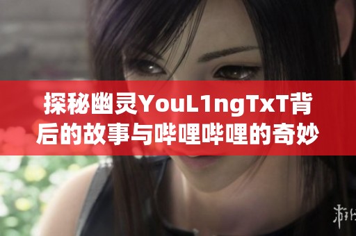 探秘幽灵YouL1ngTxT背后的故事与哔哩哔哩的奇妙旅程