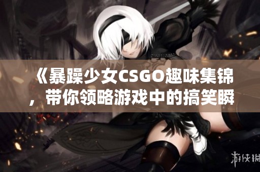 《暴躁少女CSGO趣味集锦，带你领略游戏中的搞笑瞬间》