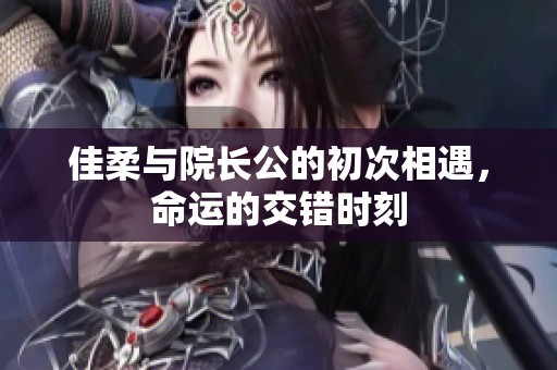 佳柔与院长公的初次相遇，命运的交错时刻