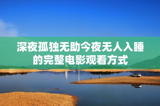 深夜孤独无助今夜无人入睡的完整电影观看方式