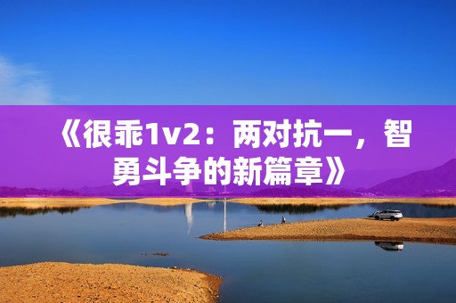 《很乖1v2：两对抗一，智勇斗争的新篇章》