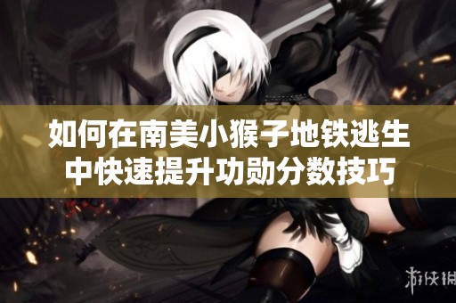 如何在南美小猴子地铁逃生中快速提升功勋分数技巧