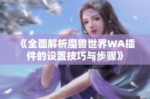 《全面解析魔兽世界WA插件的设置技巧与步骤》