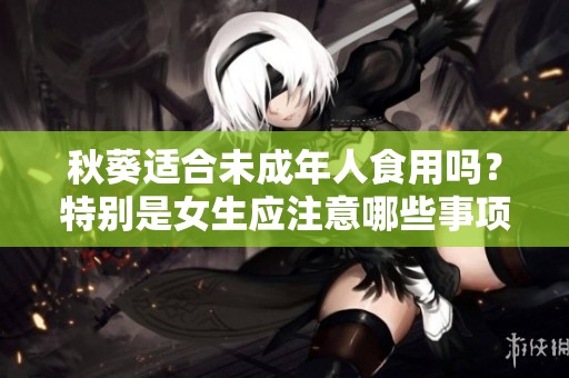 秋葵适合未成年人食用吗？特别是女生应注意哪些事项