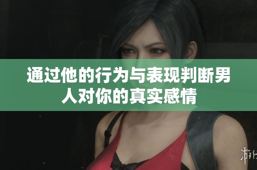 通过他的行为与表现判断男人对你的真实感情
