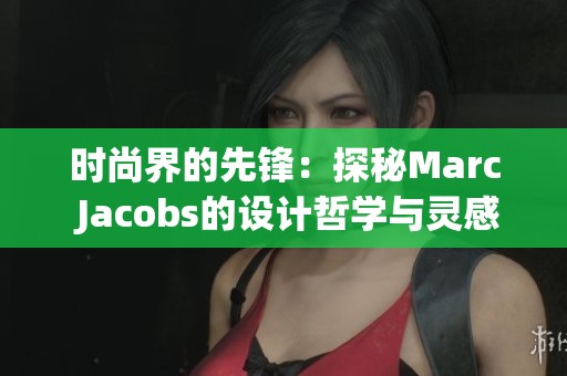 时尚界的先锋：探秘Marc Jacobs的设计哲学与灵感来源