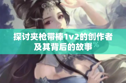 探讨夹枪带棒1v2的创作者及其背后的故事