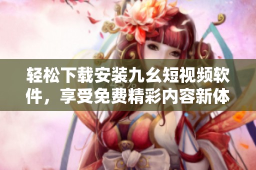 轻松下载安装九幺短视频软件，享受免费精彩内容新体验