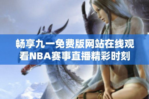 畅享九一免费版网站在线观看NBA赛事直播精彩时刻