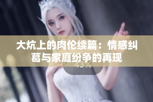 大炕上的肉伦续篇：情感纠葛与家庭纷争的再现