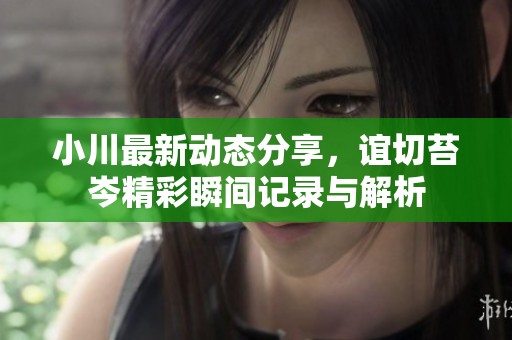 小川最新动态分享，谊切苔岑精彩瞬间记录与解析