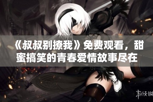 《叔叔别撩我》免费观看，甜蜜搞笑的青春爱情故事尽在其中