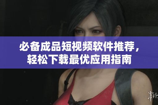 必备成品短视频软件推荐，轻松下载最优应用指南