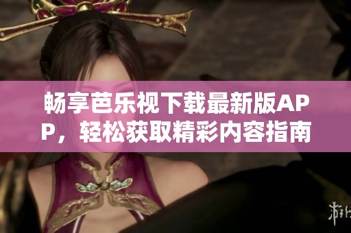 畅享芭乐视下载最新版APP，轻松获取精彩内容指南