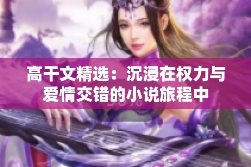 高干文精选：沉浸在权力与爱情交错的小说旅程中