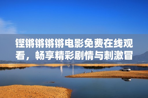 铿锵锵锵锵电影免费在线观看，畅享精彩剧情与刺激冒险