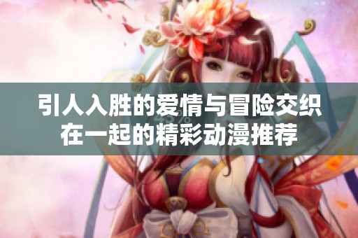 引人入胜的爱情与冒险交织在一起的精彩动漫推荐