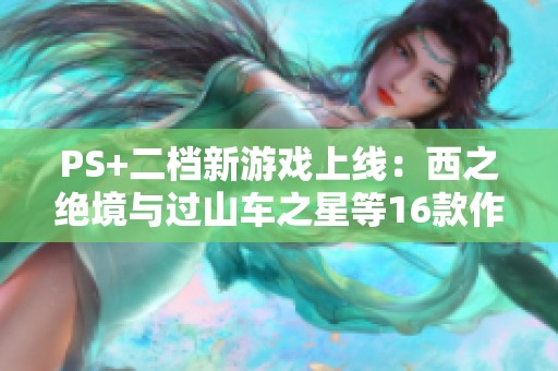 PS+二档新游戏上线：西之绝境与过山车之星等16款作品加入库中