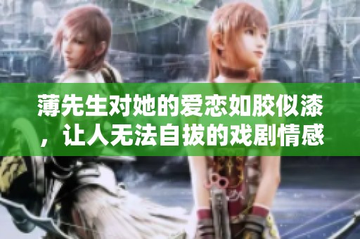 薄先生对她的爱恋如胶似漆，让人无法自拔的戏剧情感故事