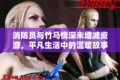 消防员与竹马情深未增减资源，平凡生活中的温暖故事
