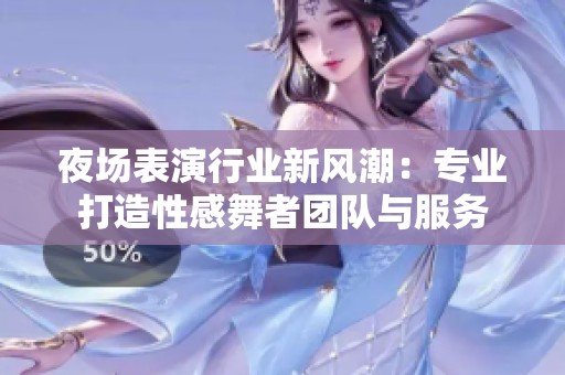 夜场表演行业新风潮：专业打造性感舞者团队与服务