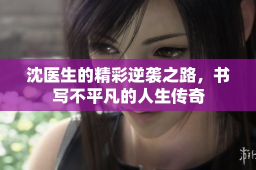 沈医生的精彩逆袭之路，书写不平凡的人生传奇