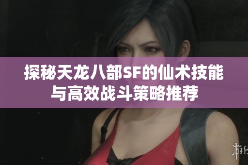 探秘天龙八部SF的仙术技能与高效战斗策略推荐