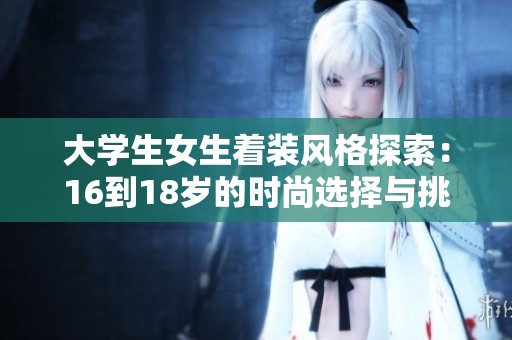 大学生女生着装风格探索：16到18岁的时尚选择与挑战