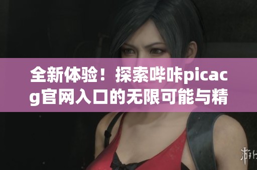 全新体验！探索哔咔picacg官网入口的无限可能与精彩内容